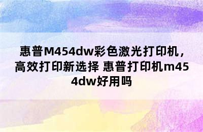 惠普M454dw彩色激光打印机，高效打印新选择 惠普打印机m454dw好用吗